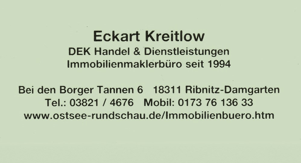 Eckart Kreitlow - DEK Handel & Dienstleistungen - Immobilienmaklerbüro seit 1994 - Bei den Borger Tannen 6 - 18311 Ribnitz-Damgarten - Tel.: 03821 / 4676 - Mobil: 0173 76 136 33 - www.ostsee-rundschau.de/Immobilienbuero.htm