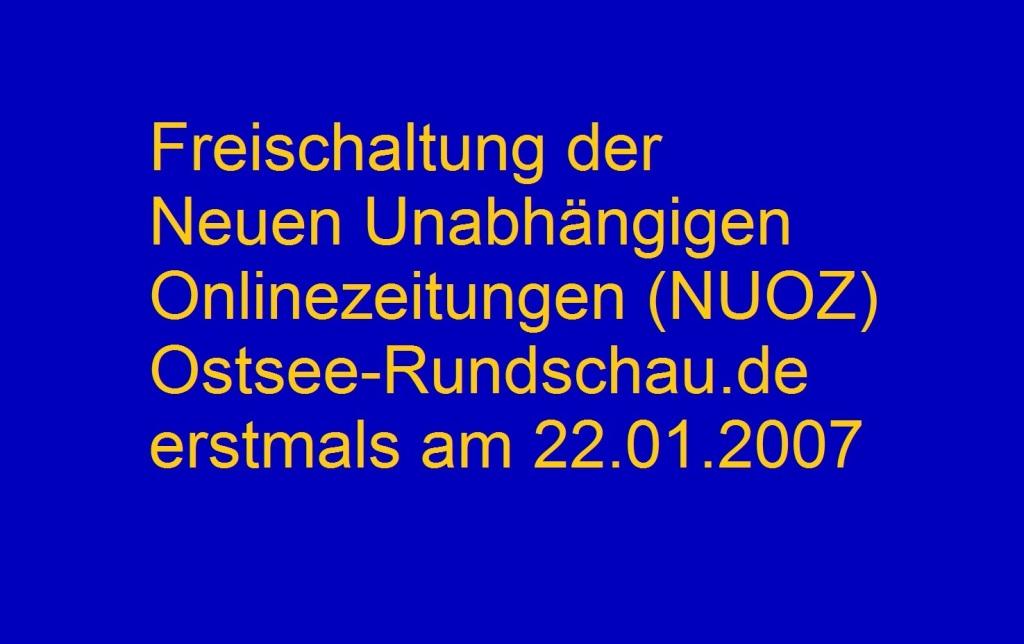 Die Freischaltung der Neuen Unabhängigen Onlinezeitungen (NUOZ) Ostsee-Rundschau.de erfolgte erstmals am 22.01.2007 - Neue Unabhängige Onlinezeitungen Ostsee-Rundschau.de - vielseitig, informativ und unabhängig. 