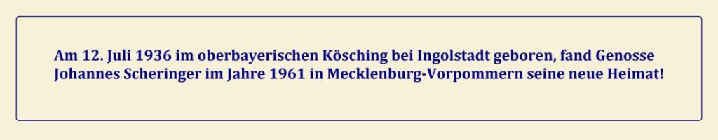 Am 12. Juli 1936 im oberbayerischen Kösching bei Ingolstadt geboren, fand Genosse Johannes Scheringer im Jahre 1961 in Mecklenburg-Vorpommern seine neue Heimat! - Unseren allerherzlichsten Glückwunsch, lieber Genosse Johannes Scheringer, nachträglich zu Deinem 85. Geburtstag! 