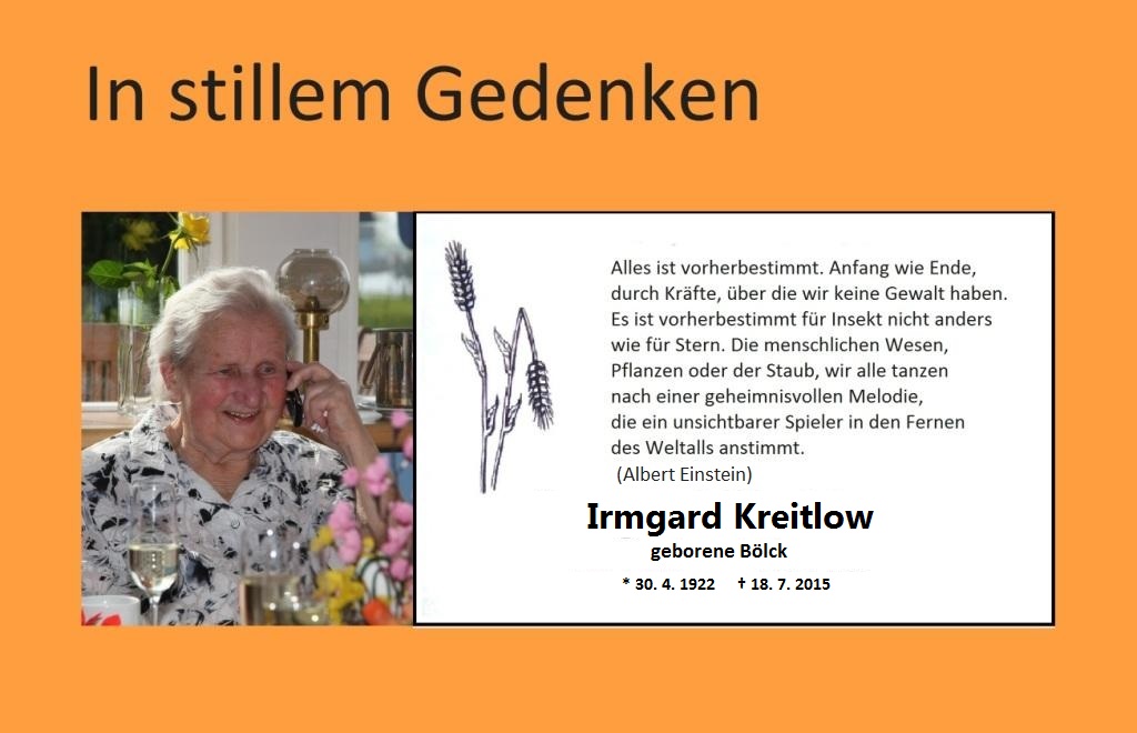 In stillem Gedenken an unsere Mutter Irmgard Kreitlow, geborene Bölck - geborean am 30. April 1922 in Huldashof, Kreis Cammin in Pommern - gestorben am 18. Juli 2015 in Ribnitz-Damgarten. 