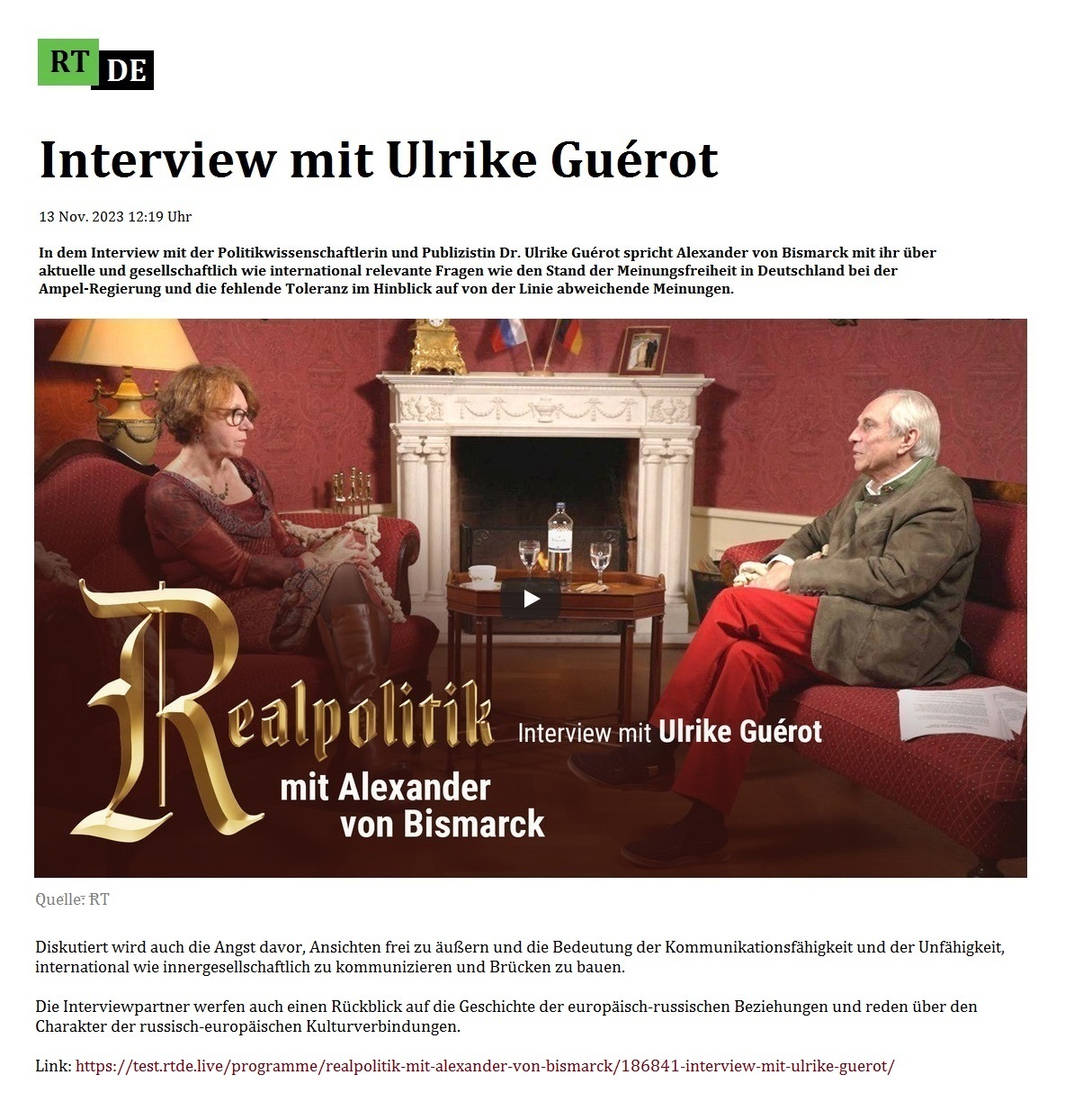 Interview mit Ulrike Gurot - 13 Nov. 2023 12:19 Uhr - In dem Interview mit der Politikwissenschaftlerin und Publizistin Dr. Ulrike Gurot spricht Alexander von Bismarck mit ihr ber aktuelle und gesellschaftlich wie international relevante Fragen wie den Stand der Meinungsfreiheit in Deutschland bei der Ampel-Regierung und die fehlende Toleranz im Hinblick auf von der Linie abweichende Meinungen. - Realpolitik mit Alexander von Bismarck - 13 Nov. 2023 12:19 Uhr - RT DE - Link: https://test.rtde.live/programme/realpolitik-mit-alexander-von-bismarck/186841-interview-mit-ulrike-guerot/