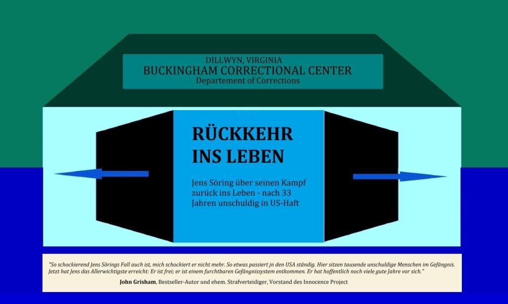 RCKKEHR INS LEBEN - Jens Sring ber seinen Kampf zurck ins Leben - nach 33 Jahren unschuldig in US-Haft  in BUCKINGHAM CORRECTIONAL CENTER in DILLWYN im US-Bundesstaat VIRGINIA - ' So schockierend Jens Srings Fall auch ist, mich schockiert er nicht mehr. So etwas passiert in den USA stndig. Hier sitzen tausende unschuldige Menschen im Gefngnis. Jetzt hat Jens das Allerwichtigste erreicht: Er ist frei; er ist einem furchtbaren Gefngnissystem entkommen. Er hat hoffentlich noch viele gute Jahre vor sich.' John Grisham, Bestseller-Autor und ehem. Strafverteidiger, Vorstand des Innocence Project -  Link: https://jens-soering.de/