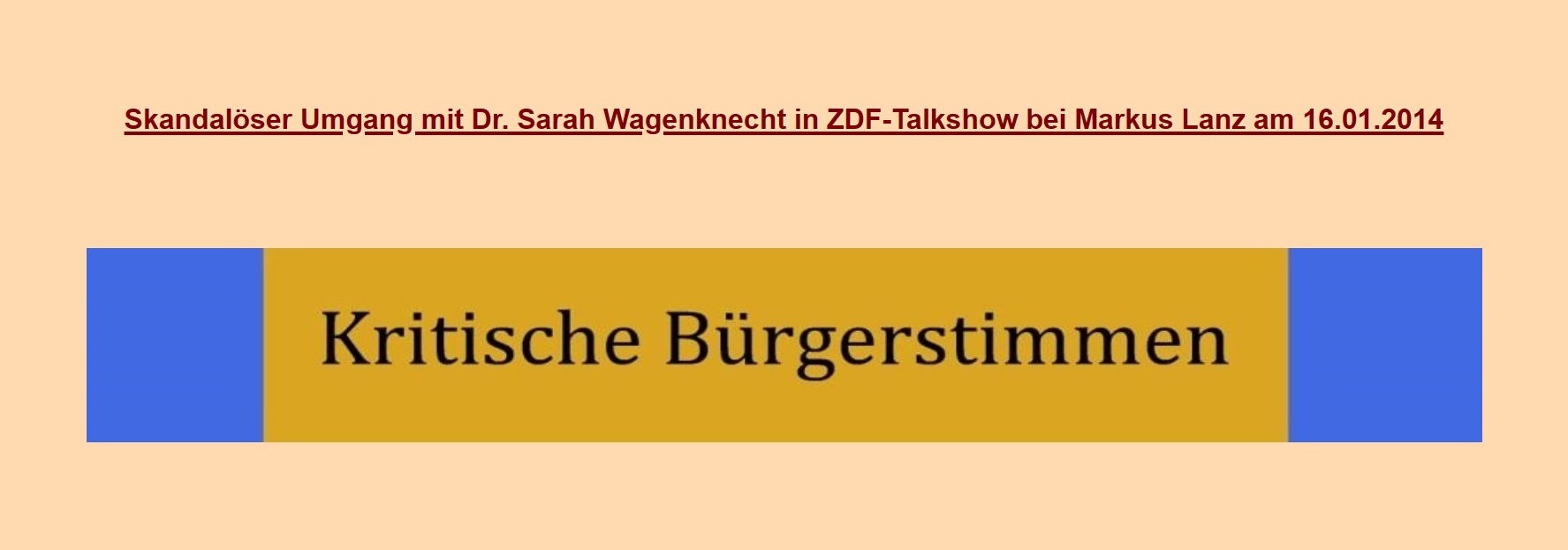 Kritische Brgerstimmen - Skandalser Umgang mit Sarah Wagenknecht in Talkshow von Markus Lanz im ZDF am 16.01.2014 / Lieber Genosse Kreitlow, auch wenn es schon eine Weile zurckliegt, mchte ich mich herzlich fr die Weiterleitung Deines Petitionseintrags anlsslich meines Auftritts bei Markus Lanz am 16.1.2014 bedanken. Was die Gesprchsfhrung in der Sendung betrifft, so hat sich Herr Lanz inzwischen bei mir entschuldigt. Mit solidarischen Gren Sahra 